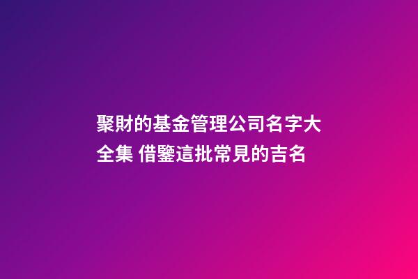 聚財的基金管理公司名字大全集 借鑒這批常見的吉名-第1張-公司起名-玄機派